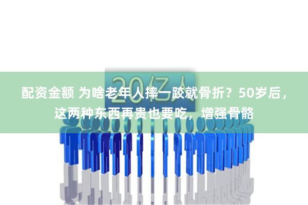 配资金额 为啥老年人摔一跤就骨折？50岁后，这两种东西再贵也要吃，增强骨骼