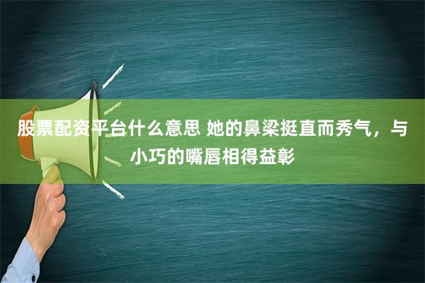 股票配资平台什么意思 她的鼻梁挺直而秀气，与小巧的嘴唇相得益彰