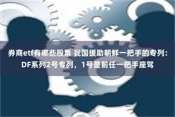 券商etf有哪些股票 我国援助朝鲜一把手的专列：DF系列2号专列，1号是前任一把手座驾