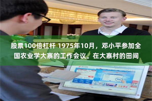 股票100倍杠杆 1975年10月，邓小平参加全国农业学大寨的工作会议。在大寨村的田间