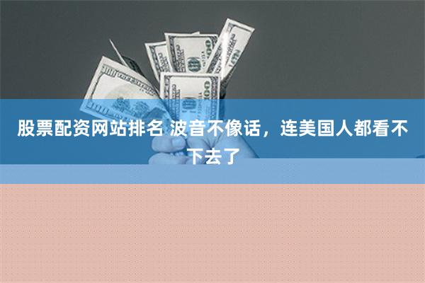 股票配资网站排名 波音不像话，连美国人都看不下去了