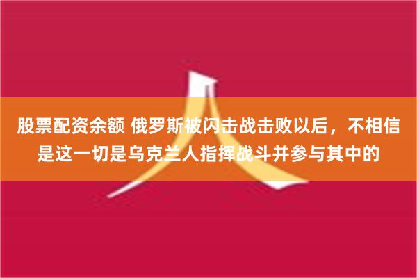 股票配资余额 俄罗斯被闪击战击败以后，不相信是这一切是乌克兰人指挥战斗并参与其中的