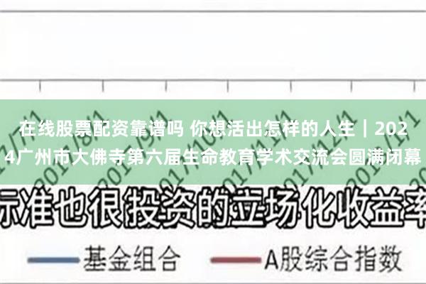 在线股票配资靠谱吗 你想活出怎样的人生｜2024广州市大佛寺第六届生命教育学术交流会圆满闭幕