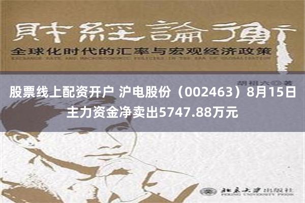 股票线上配资开户 沪电股份（002463）8月15日主力资金净卖出5747.88万元