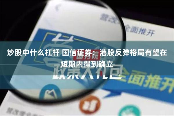 炒股中什么杠杆 国信证券：港股反弹格局有望在短期内得到确立