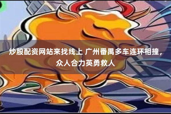 炒股配资网站来找线上 广州番禺多车连环相撞，众人合力英勇救人