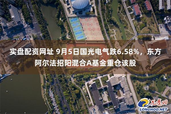 实盘配资网址 9月5日国光电气跌6.58%，东方阿尔法招阳混合A基金重仓该股