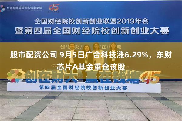 股市配资公司 9月5日广合科技涨6.29%，东财芯片A基金重仓该股