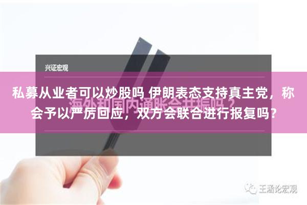 私募从业者可以炒股吗 伊朗表态支持真主党，称会予以严厉回应，双方会联合进行报复吗？