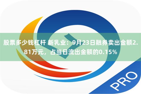 股票多少钱杠杆 新乳业：9月23日融券卖出金额2.81万元，占当日流出金额的0.15%