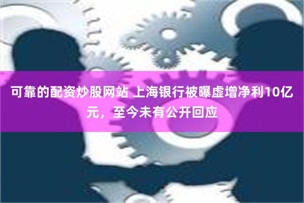 可靠的配资炒股网站 上海银行被曝虚增净利10亿元，至今未有公开回应