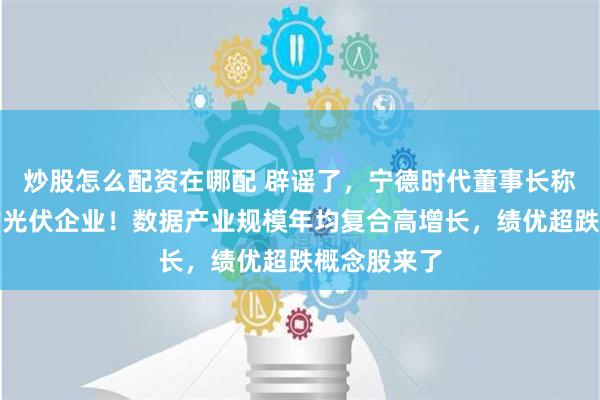 炒股怎么配资在哪配 辟谣了，宁德时代董事长称未考虑收购光伏企业！数据产业规模年均复合高增长，绩优超跌概念股来了