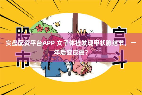 实盘配资平台APP 女子体检发现甲状腺结节，一年后变成癌？