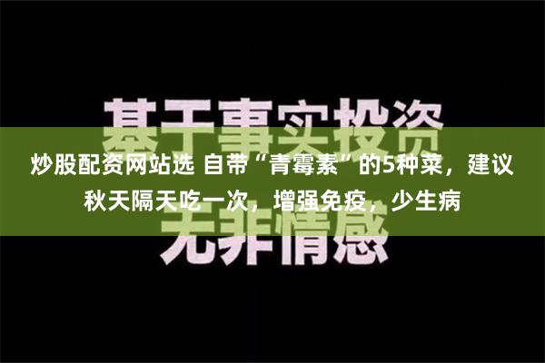 炒股配资网站选 自带“青霉素”的5种菜，建议秋天隔天吃一次，增强免疫，少生病