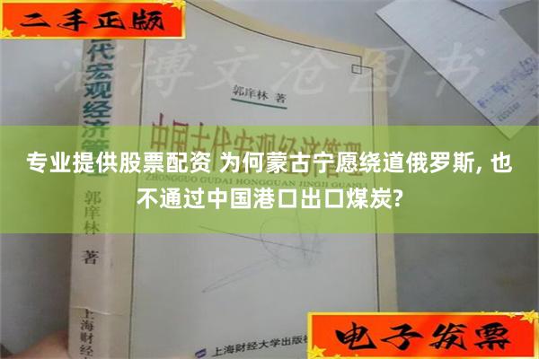 专业提供股票配资 为何蒙古宁愿绕道俄罗斯, 也不通过中国港口出口煤炭?