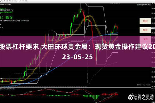 股票杠杆要求 大田环球贵金属：现货黄金操作建议2023-05-25