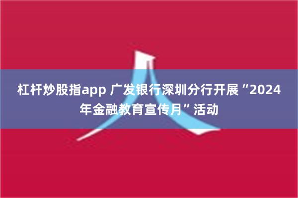 杠杆炒股指app 广发银行深圳分行开展“2024年金融教育宣传月”活动