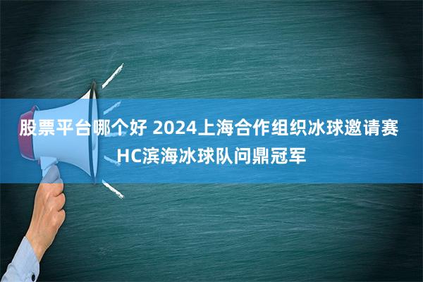 股票平台哪个好 2024上海合作组织冰球邀请赛 HC滨海冰球队问鼎冠军