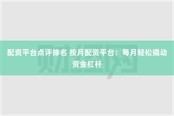 配资平台点评排名 按月配资平台：每月轻松撬动资金杠杆