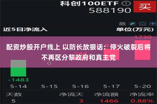 配资炒股开户线上 以防长放狠话：停火破裂后将不再区分黎政府和真主党