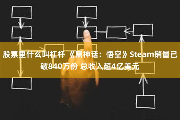 股票里什么叫杠杆 《黑神话：悟空》Steam销量已破840万份 总收入超4亿美元