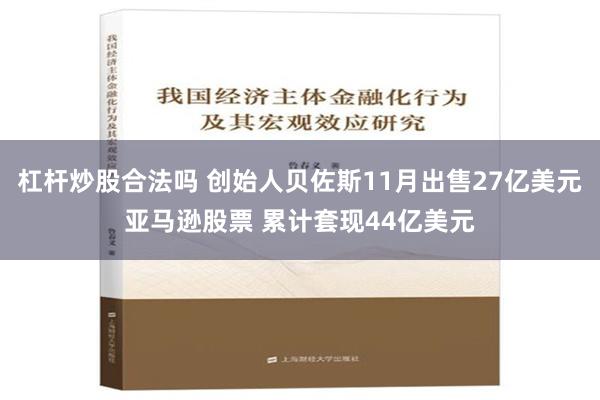 杠杆炒股合法吗 创始人贝佐斯11月出售27亿美元亚马逊股票 累计套现44亿美元