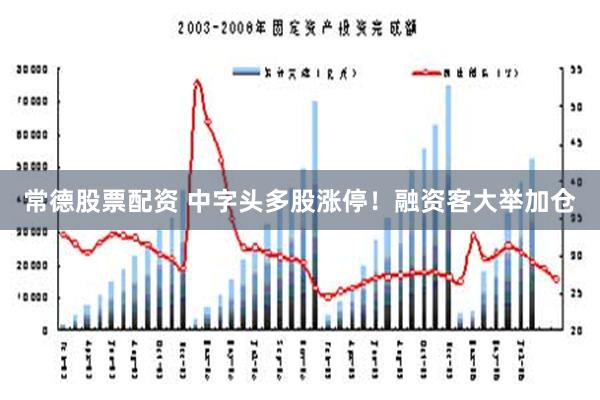 常德股票配资 中字头多股涨停！融资客大举加仓