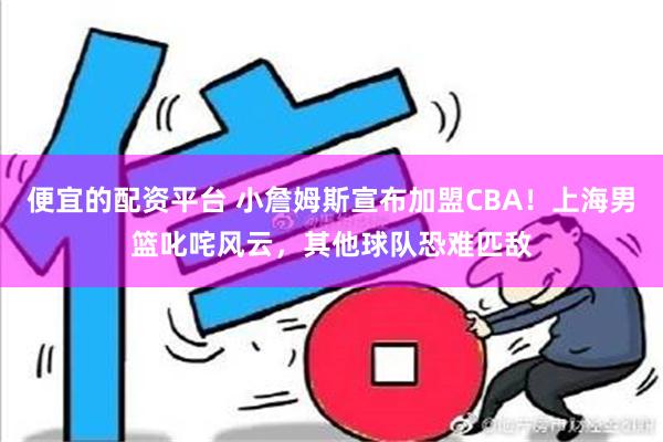 便宜的配资平台 小詹姆斯宣布加盟CBA！上海男篮叱咤风云，其他球队恐难匹敌