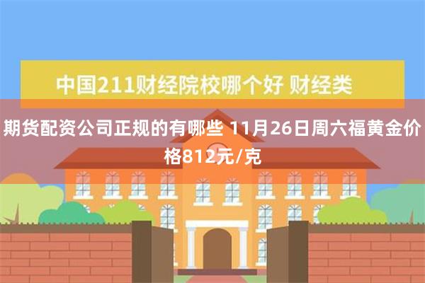 期货配资公司正规的有哪些 11月26日周六福黄金价格812元/克