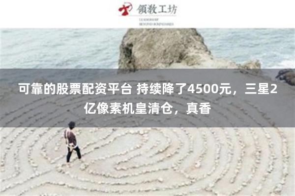 可靠的股票配资平台 持续降了4500元，三星2亿像素机皇清仓，真香