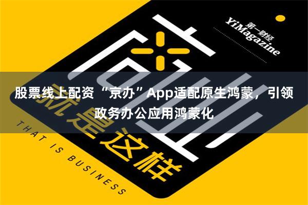 股票线上配资 “京办”App适配原生鸿蒙，引领政务办公应用鸿蒙化