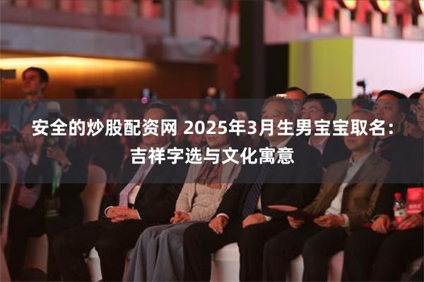 安全的炒股配资网 2025年3月生男宝宝取名：吉祥字选与文化寓意