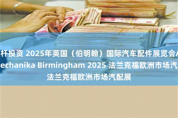 杠杆投资 2025年英国（伯明翰）国际汽车配件展览会Automechanika Birmingham 2025 法兰克福欧洲市场汽配展