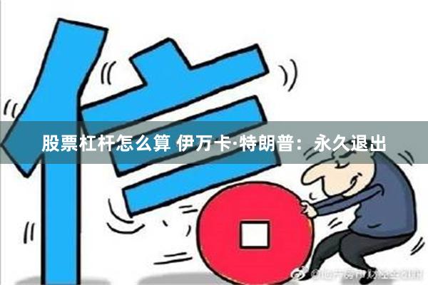 股票杠杆怎么算 伊万卡·特朗普：永久退出