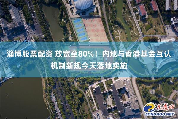 淄博股票配资 放宽至80%！内地与香港基金互认机制新规今天落地实施