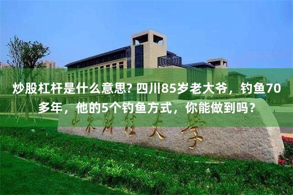 炒股杠杆是什么意思? 四川85岁老大爷，钓鱼70多年，他的5个钓鱼方式，你能做到吗？