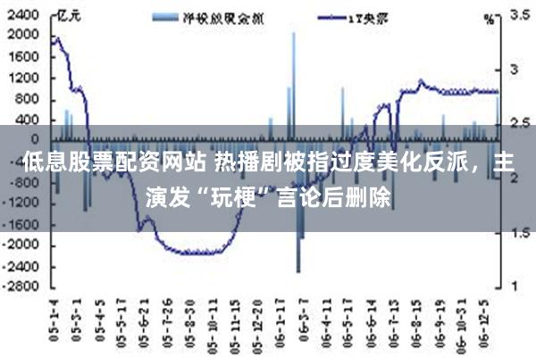 低息股票配资网站 热播剧被指过度美化反派，主演发“玩梗”言论后删除