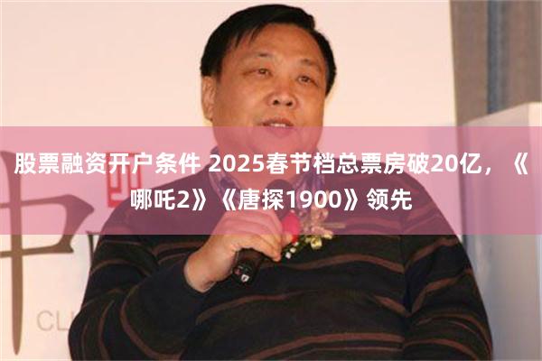 股票融资开户条件 2025春节档总票房破20亿，《哪吒2》《唐探1900》领先