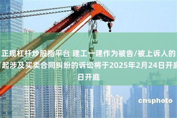 正规杠杆炒股指平台 建工一建作为被告/被上诉人的1起涉及买卖合同纠纷的诉讼将于2025年2月24日开庭