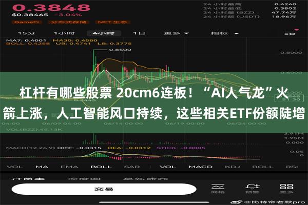 杠杆有哪些股票 20cm6连板！“AI人气龙”火箭上涨，人工智能风口持续，这些相关ETF份额陡增