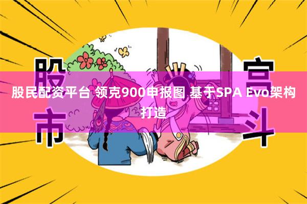 股民配资平台 领克900申报图 基于SPA Evo架构打造