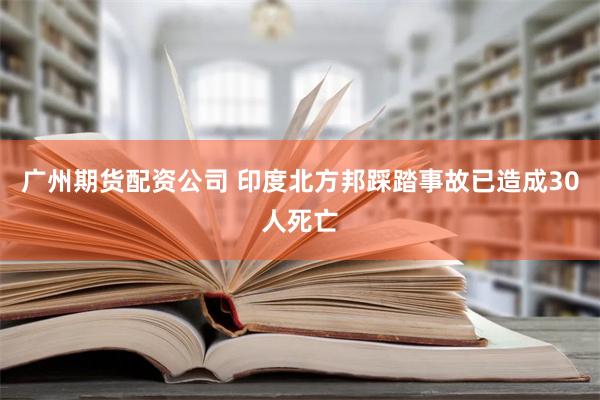 广州期货配资公司 印度北方邦踩踏事故已造成30人死亡